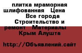 плитка мраморная шлифованная › Цена ­ 200 - Все города Строительство и ремонт » Материалы   . Крым,Алушта